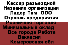 Кассир разъездной › Название организации ­ Лидер Тим, ООО › Отрасль предприятия ­ Розничная торговля › Минимальный оклад ­ 1 - Все города Работа » Вакансии   . Кемеровская обл.,Прокопьевск г.